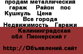 продам металлический гараж  › Район ­ пос.Кушкуль › Цена ­ 60 000 - Все города Недвижимость » Гаражи   . Калининградская обл.,Пионерский г.